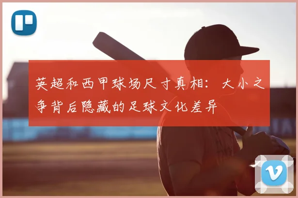 英超和西甲球场尺寸真相：大小之争背后隐藏的足球文化差异
