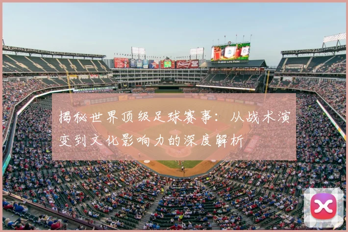 揭秘世界顶级足球赛事：从战术演变到文化影响力的深度解析
