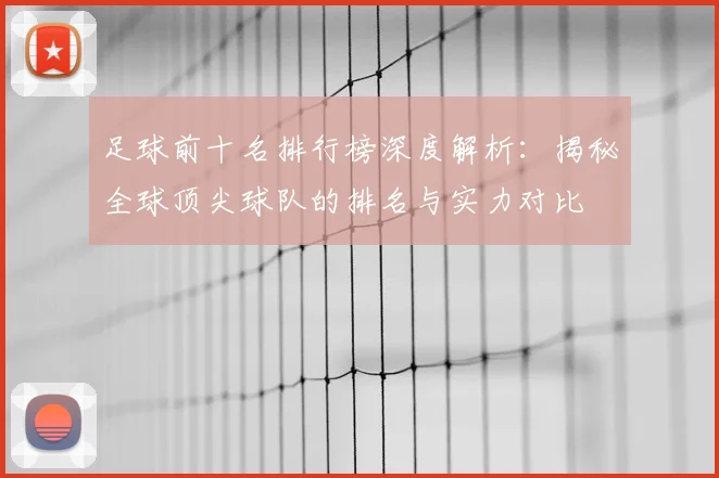 足球前十名排行榜深度解析：揭秘全球顶尖球队的排名与实力对比