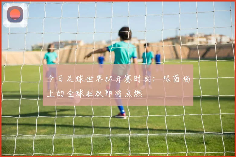 今日足球世界杯开赛时刻：绿茵场上的全球狂欢即将点燃