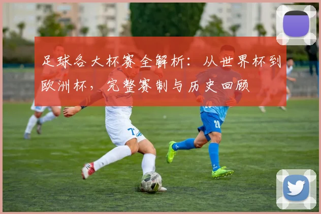 足球各大杯赛全解析：从世界杯到欧洲杯，完整赛制与历史回顾