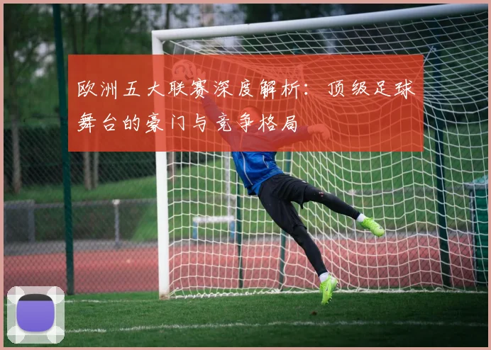欧洲五大联赛深度解析：顶级足球舞台的豪门与竞争格局