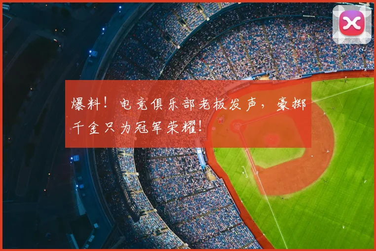 爆料！电竞俱乐部老板发声，豪掷千金只为冠军荣耀！
