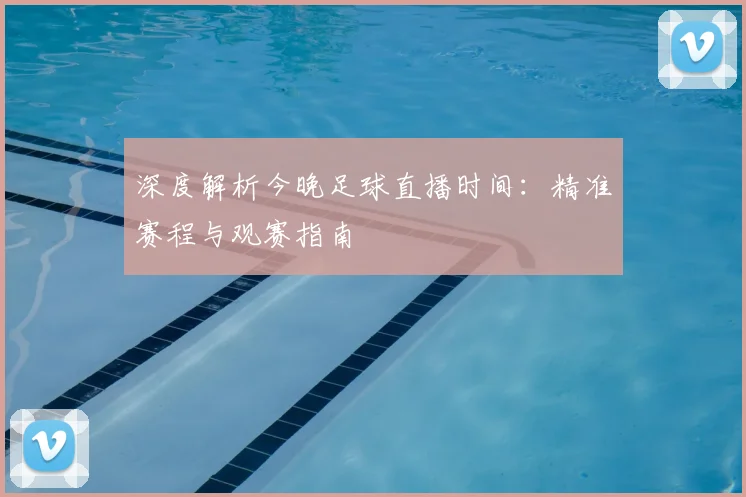 深度解析今晚足球直播时间：精准赛程与观赛指南