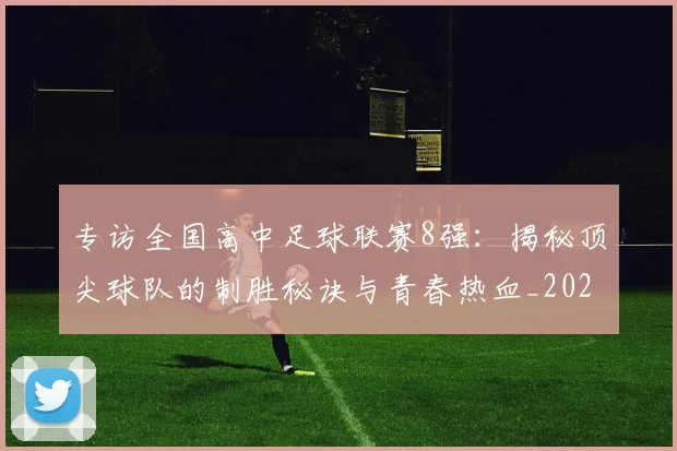 专访全国高中足球联赛8强：揭秘顶尖球队的制胜秘诀与青春热血_20260608195345