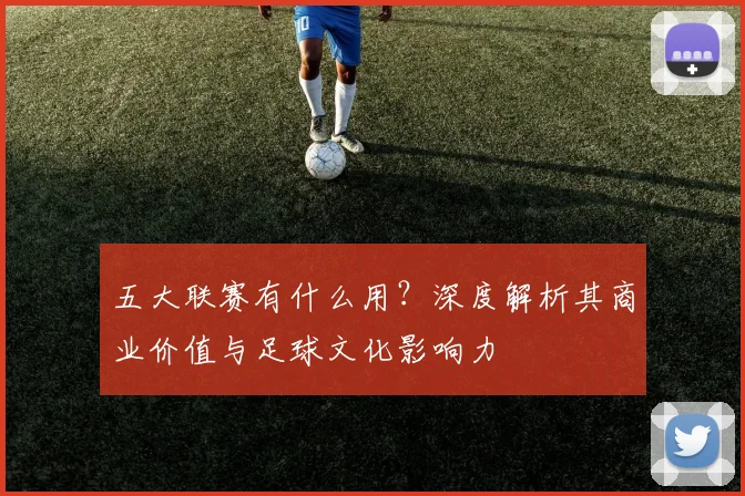 五大联赛有什么用？深度解析其商业价值与足球文化影响力