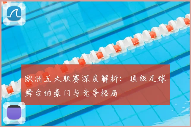 欧洲五大联赛深度解析：顶级足球舞台的豪门与竞争格局