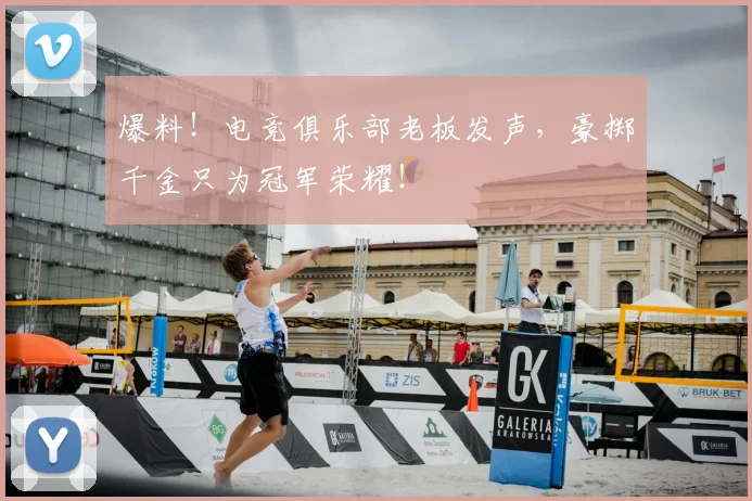 爆料！电竞俱乐部老板发声，豪掷千金只为冠军荣耀！