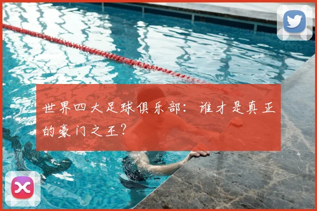世界四大足球俱乐部:谁才是真正的豪门之王?