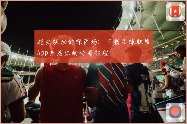 指尖跃动的绿茵场：下载足球联盟App开启你的传奇征程