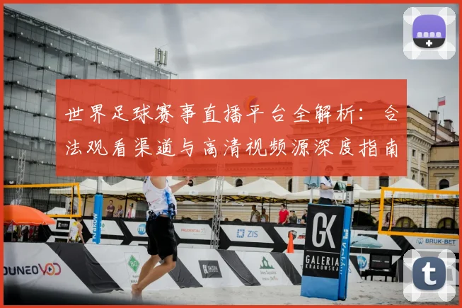 世界足球赛事直播平台全解析：合法观看渠道与高清视频源深度指南