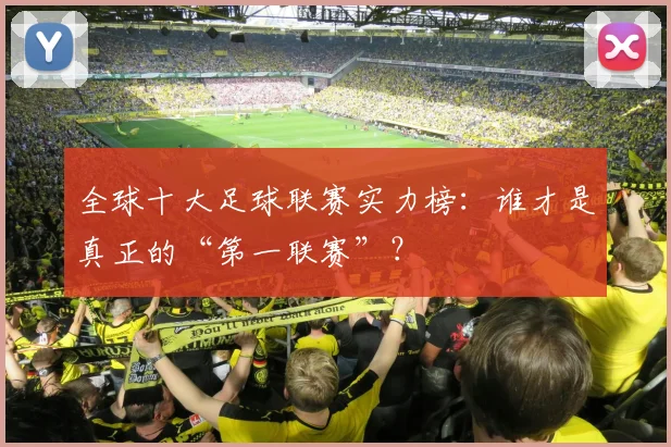 全球十大足球联赛实力榜：谁才是真正的“第一联赛”？