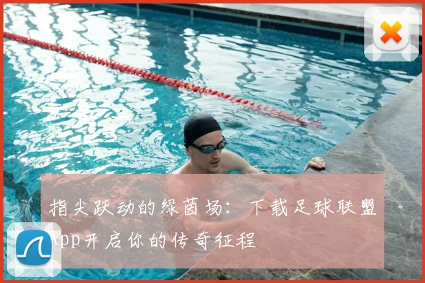 指尖跃动的绿茵场：下载足球联盟App开启你的传奇征程