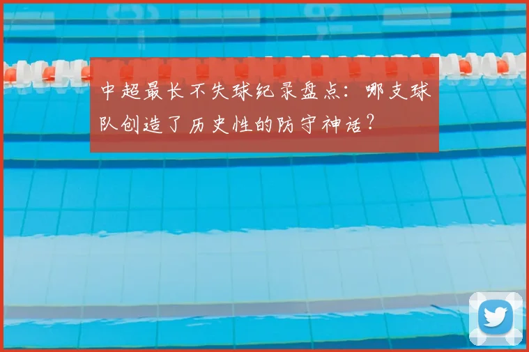 中超最长不失球纪录盘点：哪支球队创造了历史性的防守神话？