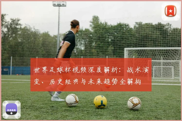 世界足球杯视频深度解析：战术演变、历史经典与未来趋势全解构