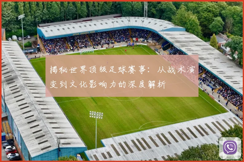 揭秘世界顶级足球赛事：从战术演变到文化影响力的深度解析