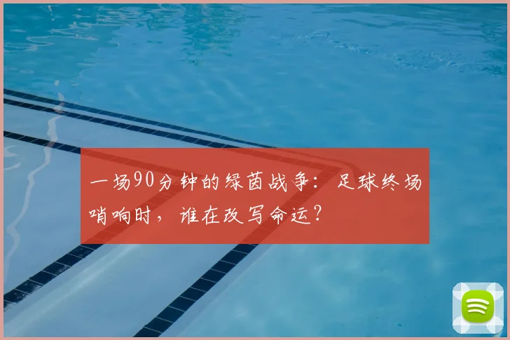 一场90分钟的绿茵战争：足球终场哨响时，谁在改写命运？