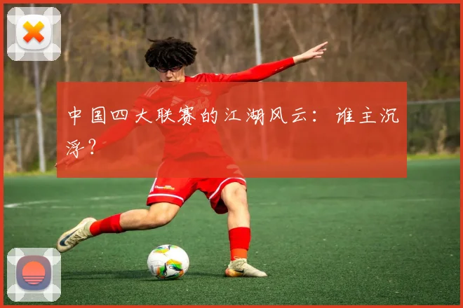 中国四大联赛的江湖风云：谁主沉浮？
