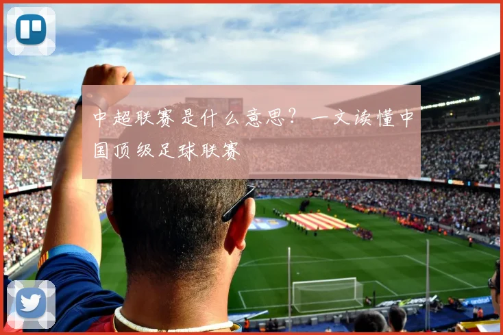 中超联赛是什么意思？一文读懂中国顶级足球联赛
