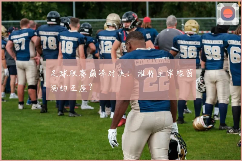 足球联赛巅峰对决：谁将主宰绿茵场的王座？