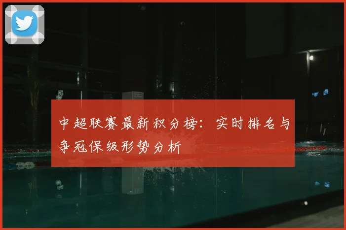 中超联赛最新积分榜:实时排名与争冠保级形势分析