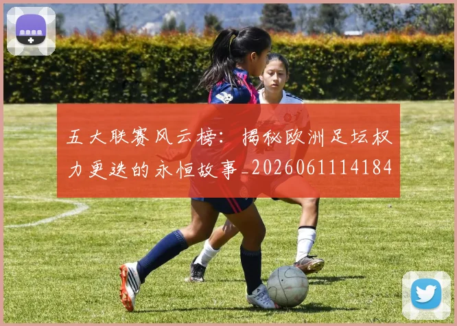 五大联赛风云榜：揭秘欧洲足坛权力更迭的永恒故事_20260611141841