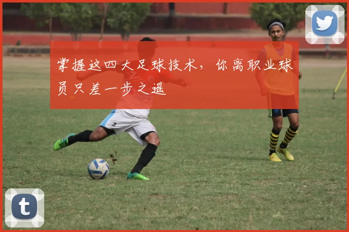 掌握这四大足球技术，你离职业球员只差一步之遥