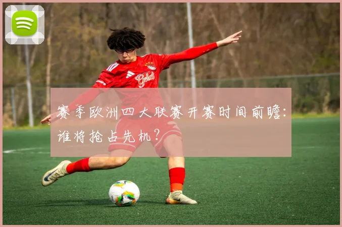 赛季欧洲四大联赛开赛时间前瞻：谁将抢占先机？